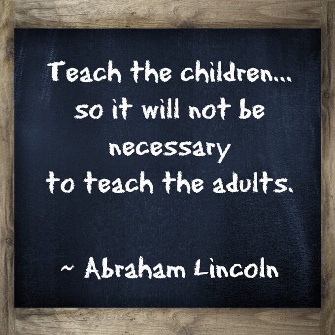 Teach the children...  so it will not be  necessary  to teach the adults.    What a great quote about teaching