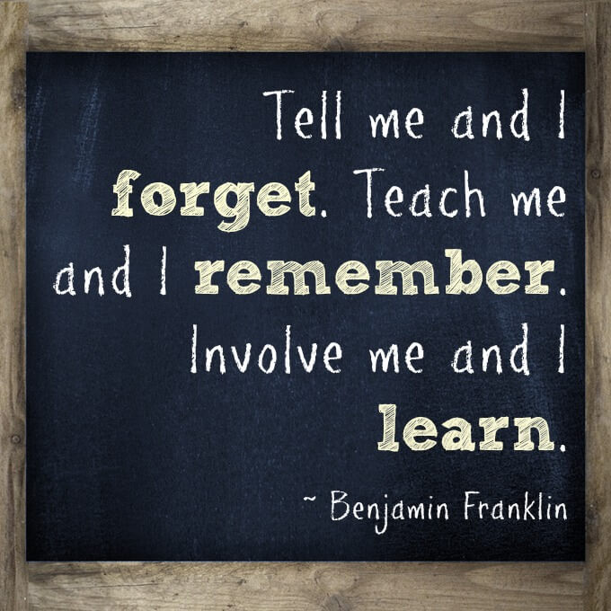 Tell me and I  forget. Teach me and I remember. Involve me and I learn.   What a great quote for teachers